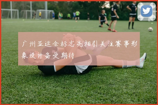 广州亚运会标志亮相引关注赛事形象设计备受期待