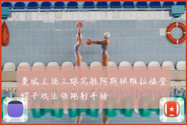 曼城主场三球完胜阿斯顿维拉福登帽子戏法领跑射手榜